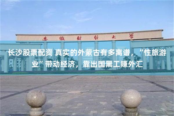 长沙股票配资 真实的外蒙古有多离谱，“性旅游业”带动经济，靠出国黑工赚外汇