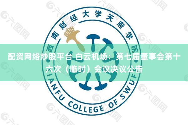 配资网络炒股平台 白云机场：第七届董事会第十六次（临时）会议决议公告