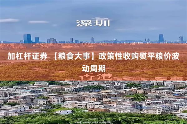 加杠杆证券 【粮食大事】政策性收购熨平粮价波动周期