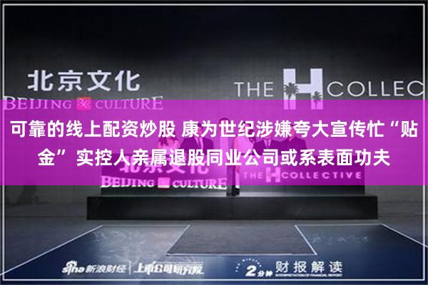 可靠的线上配资炒股 康为世纪涉嫌夸大宣传忙“贴金” 实控人亲属退股同业公司或系表面功夫