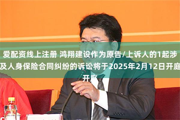 爱配资线上注册 鸿翔建设作为原告/上诉人的1起涉及人身保险合同纠纷的诉讼将于2025年2月12日开庭