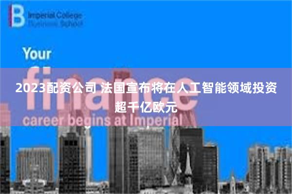 2023配资公司 法国宣布将在人工智能领域投资超千亿欧元