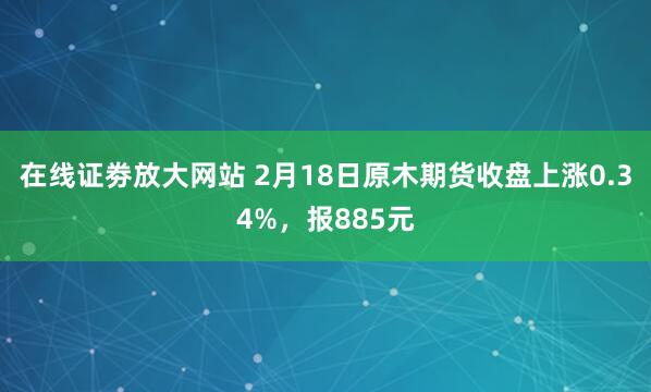 在线证劵放大网站 2月18日原木期货收盘上涨0.34%，报885元