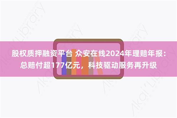 股权质押融资平台 众安在线2024年理赔年报：总赔付超177亿元，科技驱动服务再升级