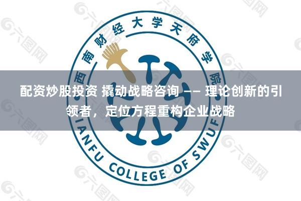 配资炒股投资 撬动战略咨询 —— 理论创新的引领者，定位方程重构企业战略
