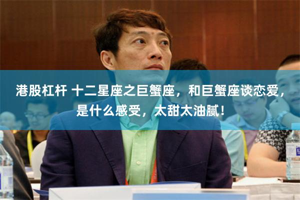 港股杠杆 十二星座之巨蟹座，和巨蟹座谈恋爱，是什么感受，太甜太油腻！
