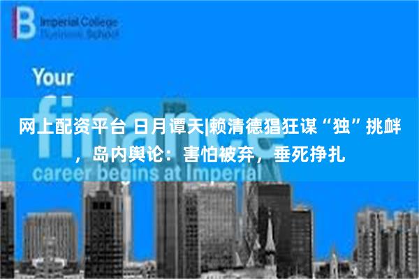 网上配资平台 日月谭天|赖清德猖狂谋“独”挑衅，岛内舆论：害怕被弃，垂死挣扎