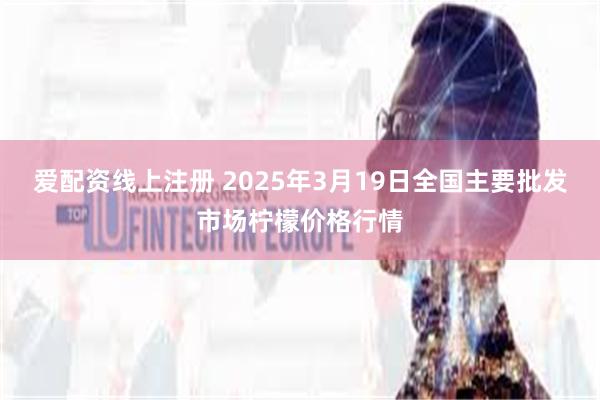 爱配资线上注册 2025年3月19日全国主要批发市场柠檬价格行情