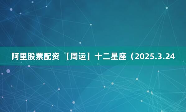 阿里股票配资 【周运】十二星座（2025.3.24