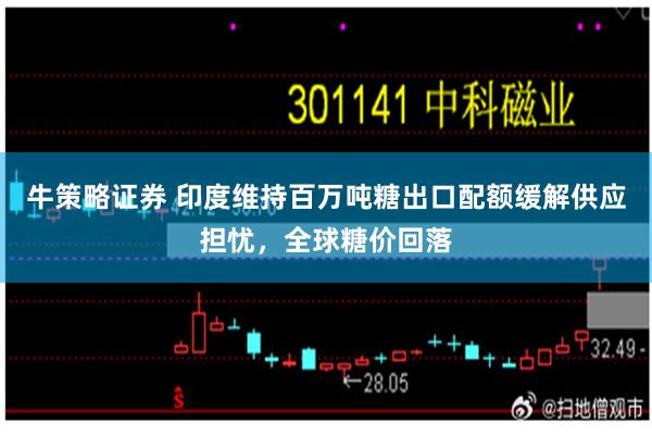 牛策略证券 印度维持百万吨糖出口配额缓解供应担忧，全球糖价回落