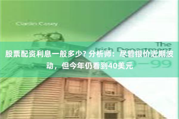 股票配资利息一般多少? 分析师：尽管银价近期波动，但今年仍看到40美元