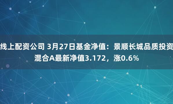 线上配资公司 3月27日基金净值：景顺长城品质投资混合A最新净值3.172，涨0.6%