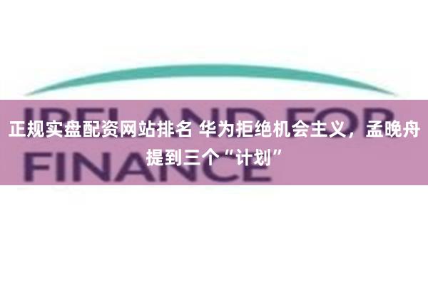 正规实盘配资网站排名 华为拒绝机会主义，孟晚舟提到三个“计划”