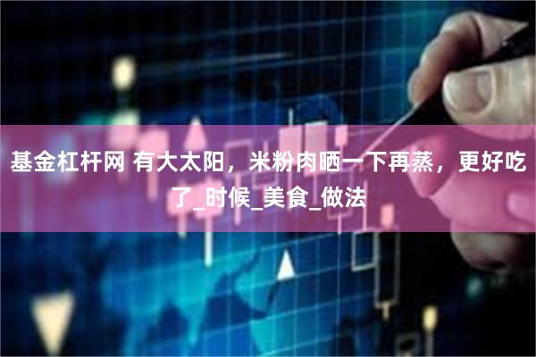 基金杠杆网 有大太阳，米粉肉晒一下再蒸，更好吃了_时候_美食_做法