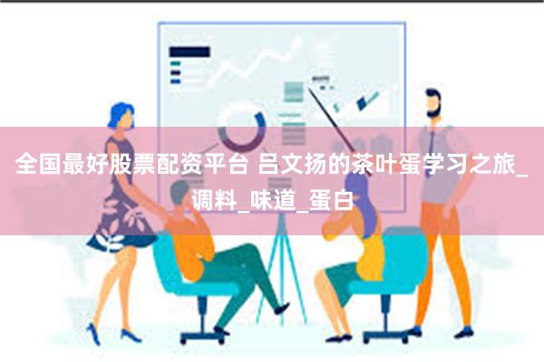 全国最好股票配资平台 吕文扬的茶叶蛋学习之旅_调料_味道_蛋白