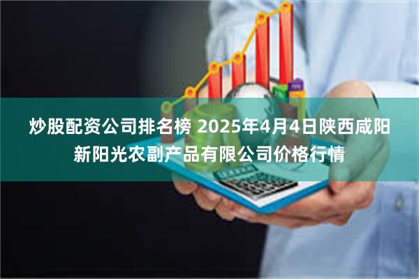 炒股配资公司排名榜 2025年4月4日陕西咸阳新阳光农副产品有限公司价格行情