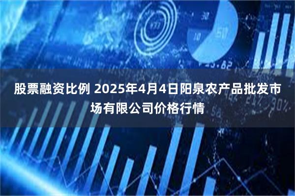 股票融资比例 2025年4月4日阳泉农产品批发市场有限公司价格行情