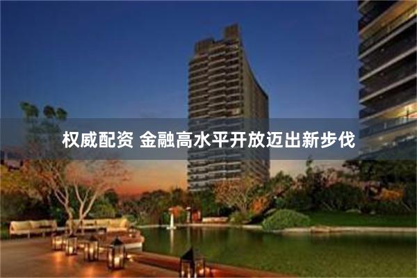 权威配资 金融高水平开放迈出新步伐