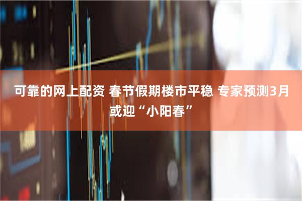 可靠的网上配资 春节假期楼市平稳 专家预测3月或迎“小阳春”