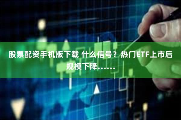 股票配资手机版下载 什么信号？热门ETF上市后规模下降……