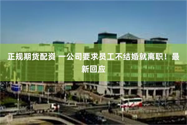 正规期货配资 一公司要求员工不结婚就离职！最新回应