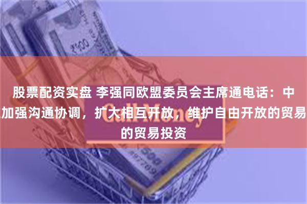 股票配资实盘 李强同欧盟委员会主席通电话：中欧应加强沟通协调，扩大相互开放，维护自由开放的贸易投资