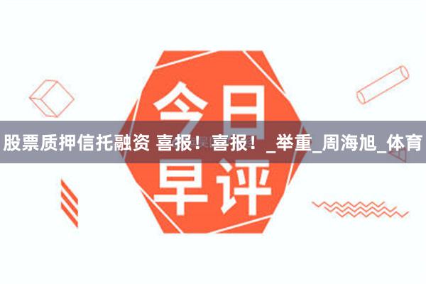 股票质押信托融资 喜报！喜报！_举重_周海旭_体育