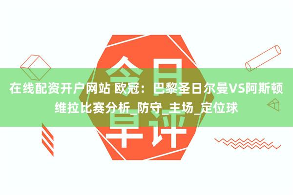 在线配资开户网站 欧冠：巴黎圣日尔曼VS阿斯顿维拉比赛分析_防守_主场_定位球