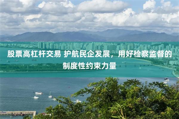 股票高杠杆交易 护航民企发展，用好检察监督的制度性约束力量