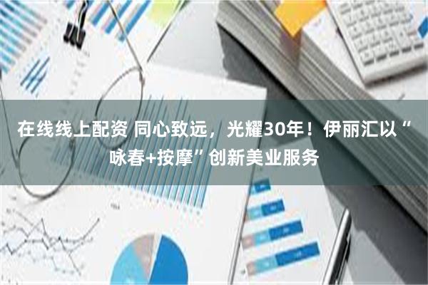 在线线上配资 同心致远，光耀30年！伊丽汇以“咏春+按摩”创新美业服务