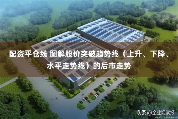 配资平仓线 图解股价突破趋势线（上升、下降、水平走势线）的后市走势