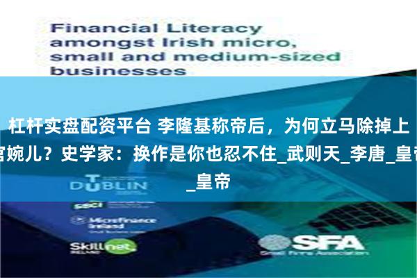 杠杆实盘配资平台 李隆基称帝后，为何立马除掉上官婉儿？史学家：换作是你也忍不住_武则天_李唐_皇帝
