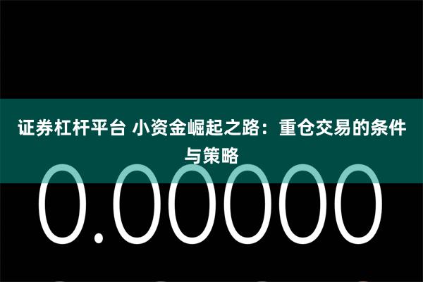 证券杠杆平台 小资金崛起之路：重仓交易的条件与策略