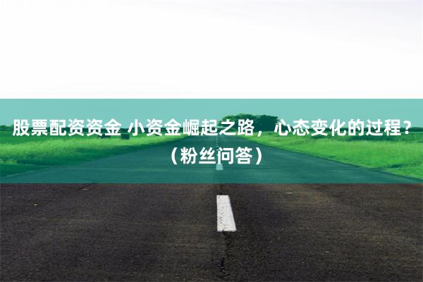 股票配资资金 小资金崛起之路，心态变化的过程？（粉丝问答）