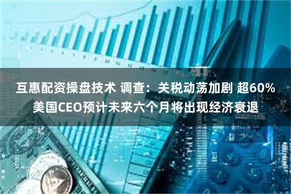 互惠配资操盘技术 调查：关税动荡加剧 超60%美国CEO预计未来六个月将出现经济衰退