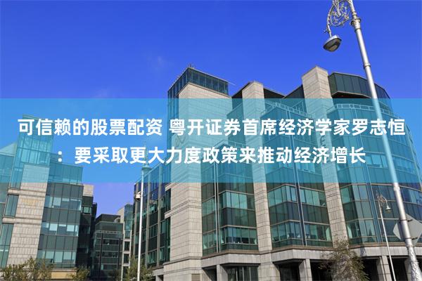 可信赖的股票配资 粤开证券首席经济学家罗志恒：要采取更大力度政策来推动经济增长