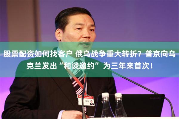 股票配资如何找客户 俄乌战争重大转折？普京向乌克兰发出“和谈邀约” 为三年来首次！