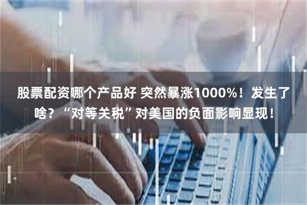 股票配资哪个产品好 突然暴涨1000%！发生了啥？“对等关税”对美国的负面影响显现！