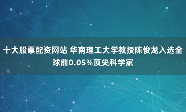 十大股票配资网站 华南理工大学教授陈俊龙入选全球前0.05%顶尖科学家