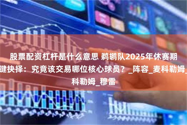股票配资杠杆是什么意思 鹈鹕队2025年休赛期的关键抉择：究竟该交易哪位核心球员？_阵容_麦科勒姆_穆雷