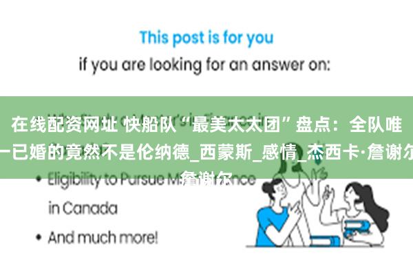 在线配资网址 快船队“最美太太团”盘点：全队唯一已婚的竟然不是伦纳德_西蒙斯_感情_杰西卡·詹谢尔
