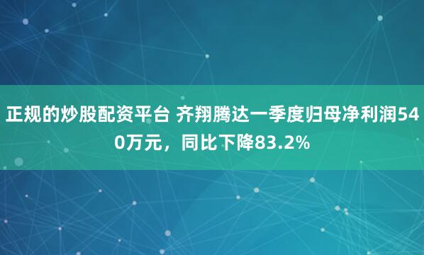 正规的炒股配资平台 齐翔腾达一季度归母净利润540万元，同比下降83.2%