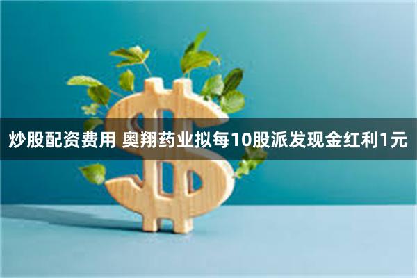 炒股配资费用 奥翔药业拟每10股派发现金红利1元