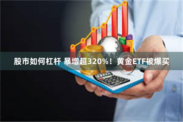 股市如何杠杆 暴增超320%！黄金ETF被爆买