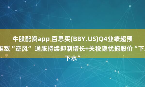 牛股配资app 百思买(BBY.US)Q4业绩超预期难敌“逆风” 通胀持续抑制增长+关税隐忧拖股价“下水”