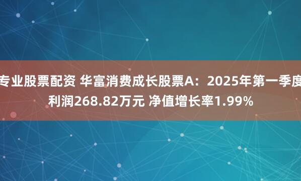 专业股票配资 华富消费成长股票A：2025年第一季度利润268.82万元 净值增长率1.99%