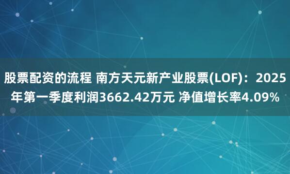 股票配资的流程 南方天元新产业股票(LOF)：2025年第一季度利润3662.42万元 净值增长率4.09%