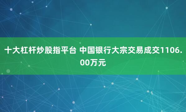 十大杠杆炒股指平台 中国银行大宗交易成交1106.00万元