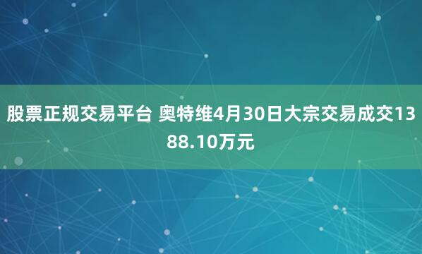股票正规交易平台 奥特维4月30日大宗交易成交1388.10万元