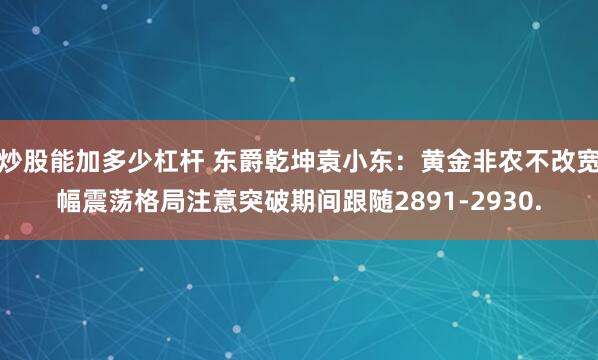 炒股能加多少杠杆 东爵乾坤袁小东：黄金非农不改宽幅震荡格局注意突破期间跟随2891-2930.